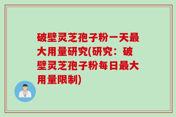 破壁灵芝孢子粉一天最大用量研究(研究：破壁灵芝孢子粉每日最大用量限制)