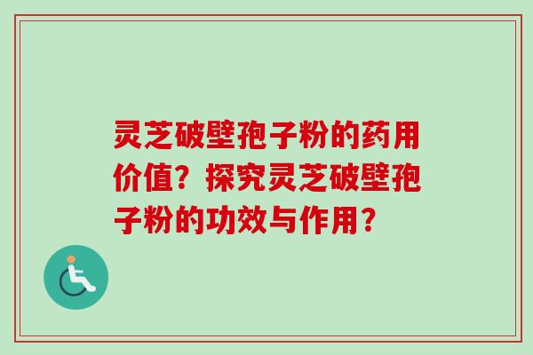 灵芝破壁孢子粉的药用价值？探究灵芝破壁孢子粉的功效与作用？