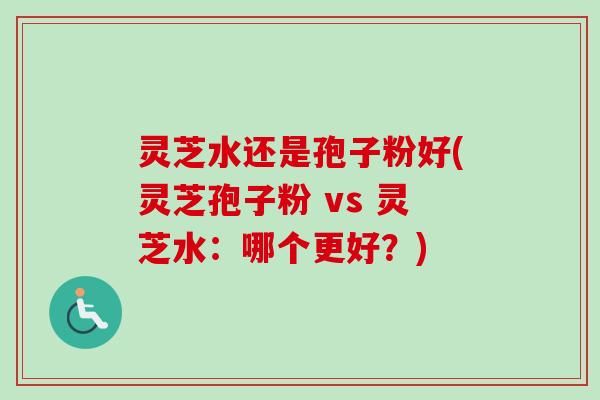 灵芝水还是孢子粉好(灵芝孢子粉 vs 灵芝水：哪个更好？)