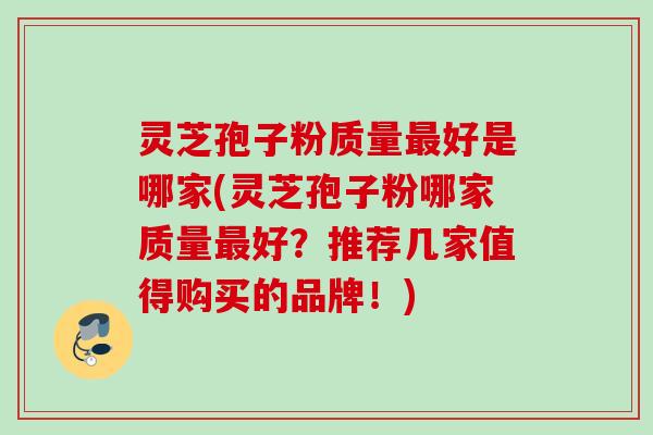 灵芝孢子粉质量最好是哪家(灵芝孢子粉哪家质量最好？推荐几家值得购买的品牌！)