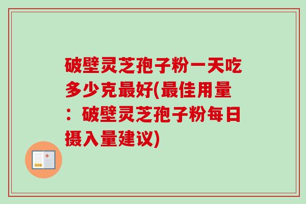 破壁灵芝孢子粉一天吃多少克好(佳用量:破壁灵芝孢子粉每日摄入量建议) 破壁灵芝孢子粉一天吃多少克好(佳用量:破壁灵芝孢子粉每日摄入量建议)