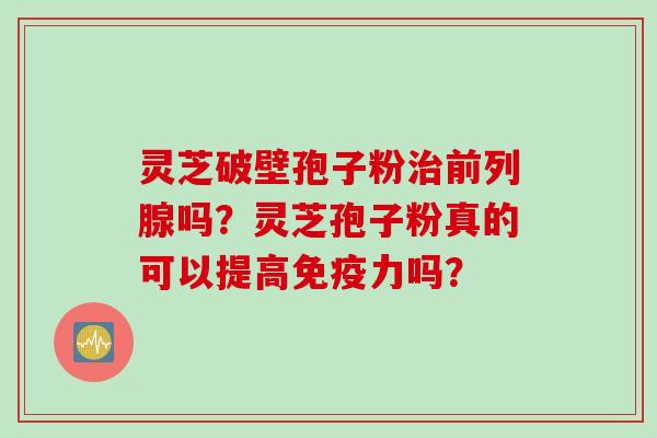 灵芝破壁孢子粉治前列腺吗？灵芝孢子粉真的可以提高免疫力吗？