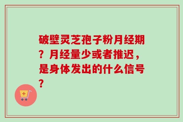 破壁灵芝孢子粉月经期？月经量少或者推迟，是身体发出的什么信号？
