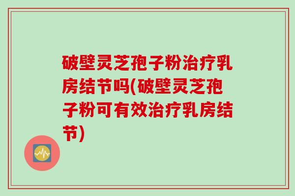 破壁灵芝孢子粉治疗乳房结节吗(破壁灵芝孢子粉可有效治疗乳房结节)