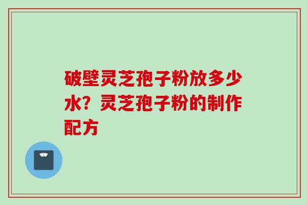 破壁灵芝孢子粉放多少水？灵芝孢子粉的制作配方