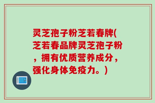 灵芝孢子粉芝若春牌(芝若春品牌灵芝孢子粉，拥有优质营养成分，强化身体免疫力。)