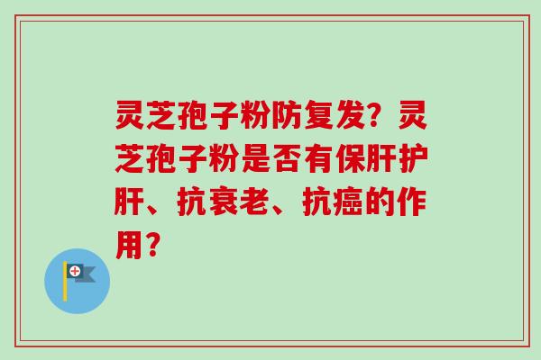 灵芝孢子粉防复发？灵芝孢子粉是否有保肝护肝、抗衰老、抗癌的作用？