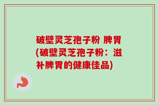 破壁灵芝孢子粉 脾胃(破壁灵芝孢子粉：滋补脾胃的健康佳品)
