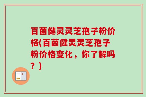 百菌健灵灵芝孢子粉价格(百菌健灵灵芝孢子粉价格变化，你了解吗？)