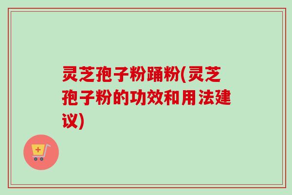 灵芝孢子粉踊粉(灵芝孢子粉的功效和用法建议)