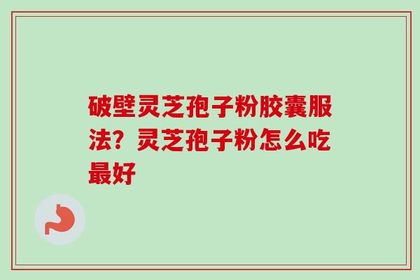破壁灵芝孢子粉胶囊服法？灵芝孢子粉怎么吃最好