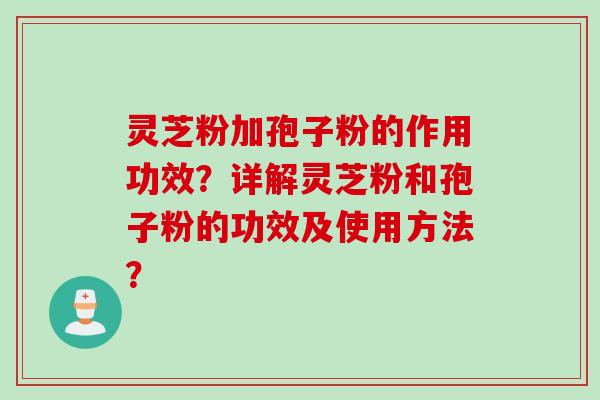 灵芝粉加孢子粉的作用功效？详解灵芝粉和孢子粉的功效及使用方法？