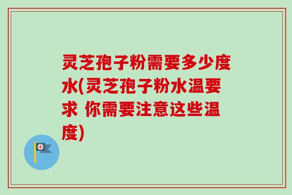 灵芝孢子粉需要多少度水(灵芝孢子粉水温要求 你需要注意这些温度)