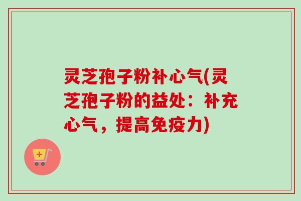 灵芝孢子粉补心气(灵芝孢子粉的益处：补充心气，提高免疫力)