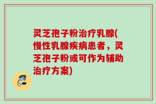 灵芝孢子粉治疗乳腺(慢性乳腺疾病患者，灵芝孢子粉或可作为辅助治疗方案)