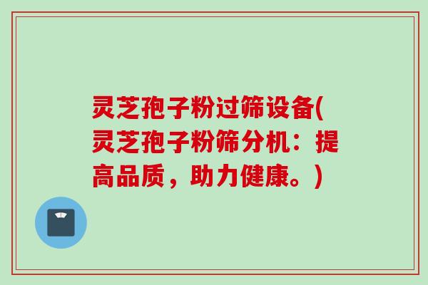 灵芝孢子粉过筛设备(灵芝孢子粉筛分机:提高品质,助力健康。) 灵芝孢子粉过筛设备(灵芝孢子粉筛分机:提高品质,助力健康。)