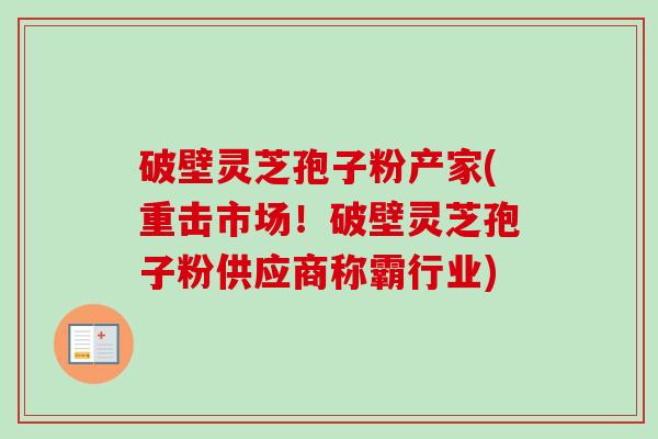 破壁灵芝孢子粉产家(重击市场！破壁灵芝孢子粉供应商称霸行业)