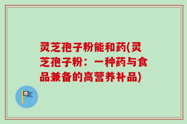 灵芝孢子粉能和药(灵芝孢子粉：一种药与食品兼备的高营养补品)