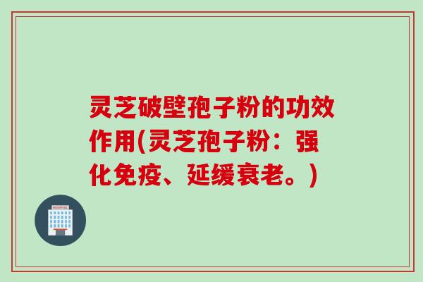 灵芝破壁孢子粉的功效作用(灵芝孢子粉：强化免疫、延缓衰老。)
