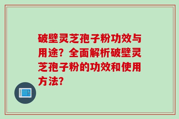 破壁灵芝孢子粉功效与用途？全面解析破壁灵芝孢子粉的功效和使用方法？