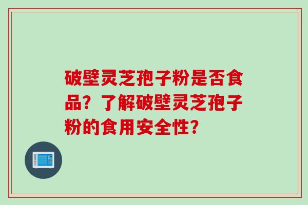 破壁灵芝孢子粉是否食品？了解破壁灵芝孢子粉的食用安全性？