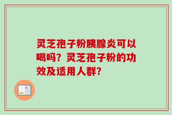 灵芝孢子粉胰腺炎可以喝吗？灵芝孢子粉的功效及适用人群？