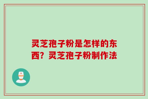 灵芝孢子粉是怎样的东西？灵芝孢子粉制作法