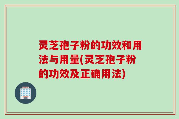 灵芝孢子粉的功效和用法与用量(灵芝孢子粉的功效及正确用法)