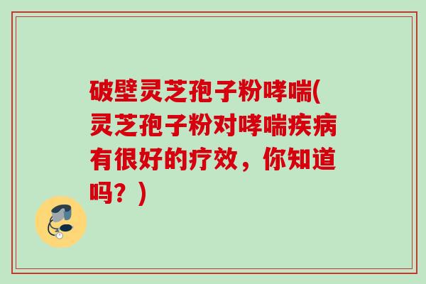 破壁灵芝孢子粉哮喘(灵芝孢子粉对哮喘疾病有很好的疗效，你知道吗？)