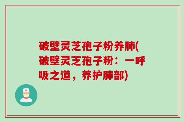 破壁灵芝孢子粉养肺(破壁灵芝孢子粉：一呼吸之道，养护肺部)