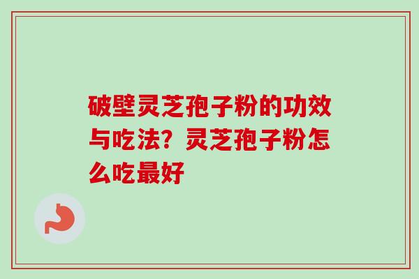 破壁灵芝孢子粉的功效与吃法？灵芝孢子粉怎么吃最好