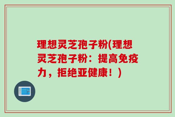 理想灵芝孢子粉(理想灵芝孢子粉：提高免疫力，拒绝亚健康！)