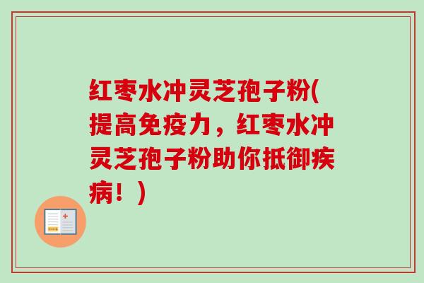 红枣水冲灵芝孢子粉(提高免疫力，红枣水冲灵芝孢子粉助你抵御疾病！)