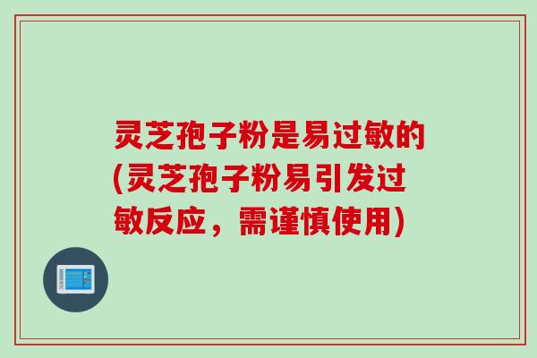 灵芝孢子粉是易过敏的(灵芝孢子粉易引发过敏反应，需谨慎使用)