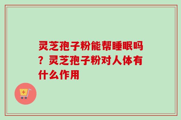 灵芝孢子粉能帮睡眠吗？灵芝孢子粉对人体有什么作用