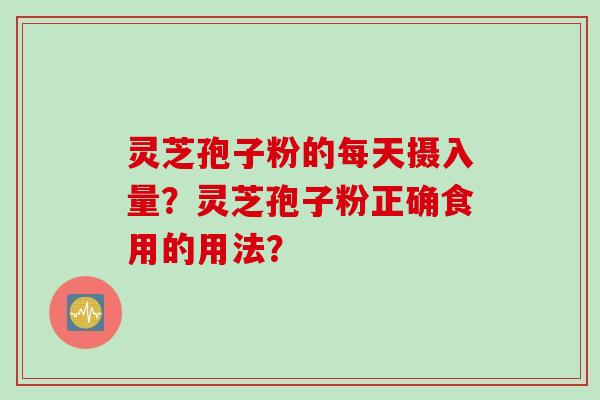 灵芝孢子粉的每天摄入量？灵芝孢子粉正确食用的用法？