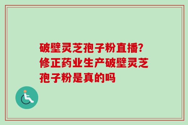 破壁灵芝孢子粉直播？修正药业生产破壁灵芝孢子粉是真的吗