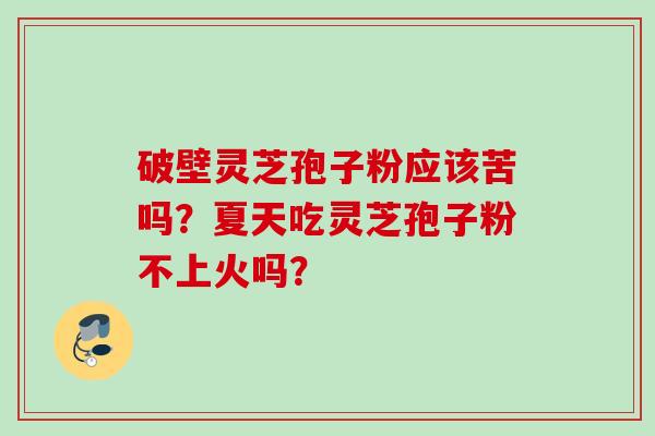 破壁灵芝孢子粉应该苦吗？夏天吃灵芝孢子粉不上火吗？