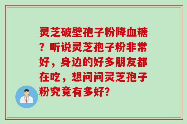 灵芝破壁孢子粉降血糖？听说灵芝孢子粉非常好，身边的好多朋友都在吃，想问问灵芝孢子粉究竟有多好？