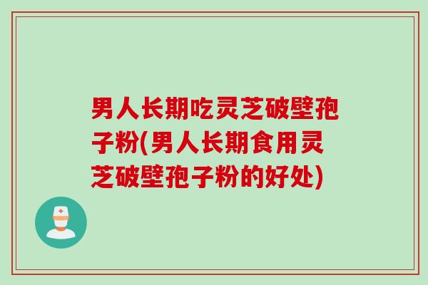 男人长期吃灵芝破壁孢子粉(男人长期食用灵芝破壁孢子粉的好处) 男人长期吃灵芝破壁孢子粉(男人长期食用灵芝破壁孢子粉的好处)