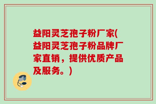 益阳灵芝孢子粉厂家(益阳灵芝孢子粉品牌厂家直销，提供优质产品及服务。)