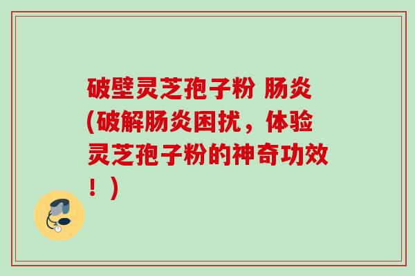 破壁灵芝孢子粉 肠炎(破解肠炎困扰，体验灵芝孢子粉的神奇功效！)