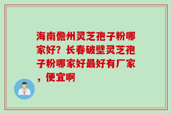 海南儋州灵芝孢子粉哪家好？长春破壁灵芝孢子粉哪家好最好有厂家，便宜啊