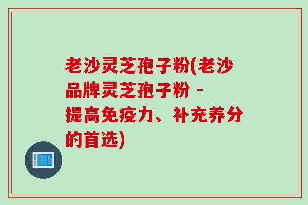 老沙灵芝孢子粉(老沙品牌灵芝孢子粉 - 提高免疫力、补充养分的首选) 老沙灵芝孢子粉(老沙品牌灵芝孢子粉 - 提高免疫力、补充养分的首选)