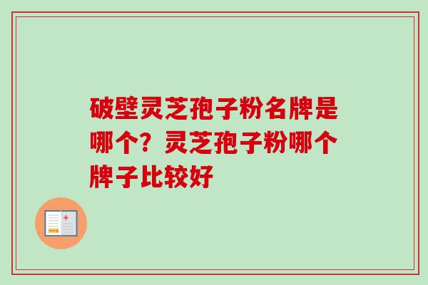 破壁灵芝孢子粉名牌是哪个？灵芝孢子粉哪个牌子比较好