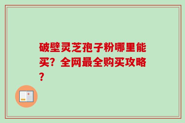 破壁灵芝孢子粉哪里能买？全网最全购买攻略？