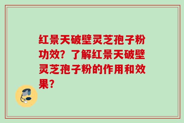 红景天破壁灵芝孢子粉功效？了解红景天破壁灵芝孢子粉的作用和效果？