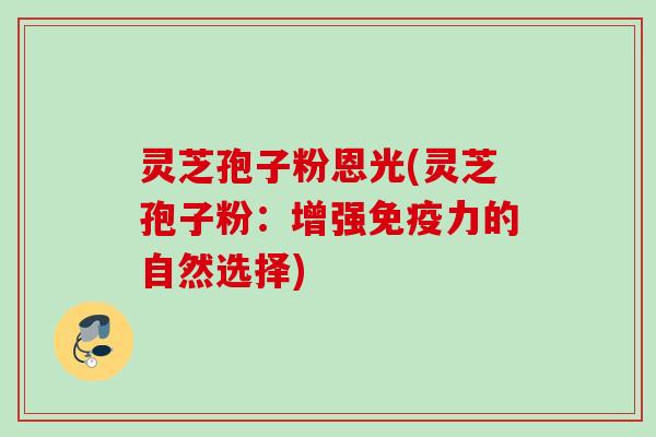 灵芝孢子粉恩光(灵芝孢子粉：增强免疫力的自然选择)