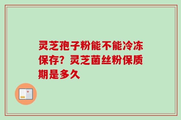 灵芝孢子粉能不能冷冻保存？灵芝菌丝粉保质期是多久