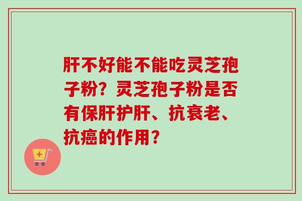 肝不好能不能吃灵芝孢子粉？灵芝孢子粉是否有保肝护肝、抗衰老、抗癌的作用？